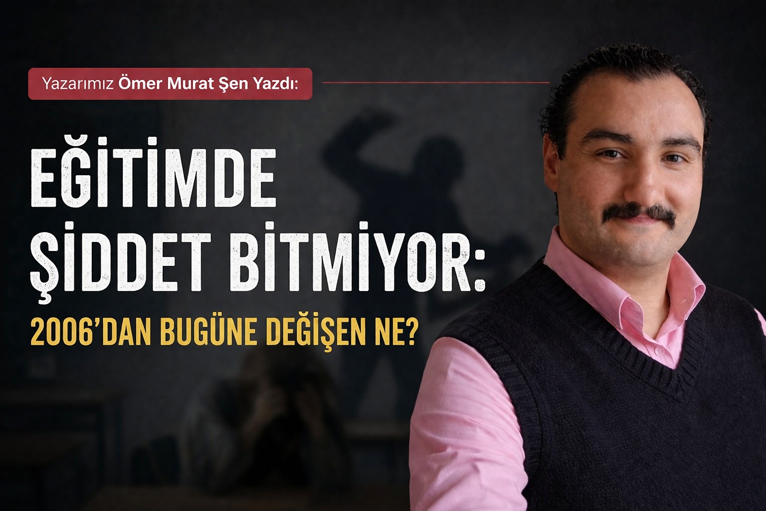 Yazarımız Ömer Murat Şen Yazdı: Eğitimde Şiddet Bitmiyor: 2006'dan Bugüne Değişen Ne?