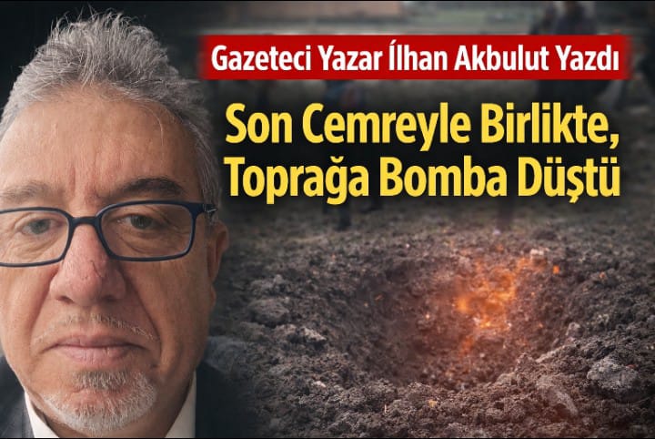 Gazeteci Yazar İlhan Akbulut Yazdı "Son Cemreyle Birlikte, Toprağa Bomba Düştü"