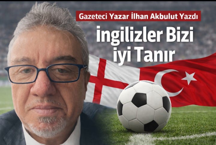 Gazeteci Yazar İlhan Akbulut Yazdı "İngilizler Bizi İyi Tanır"