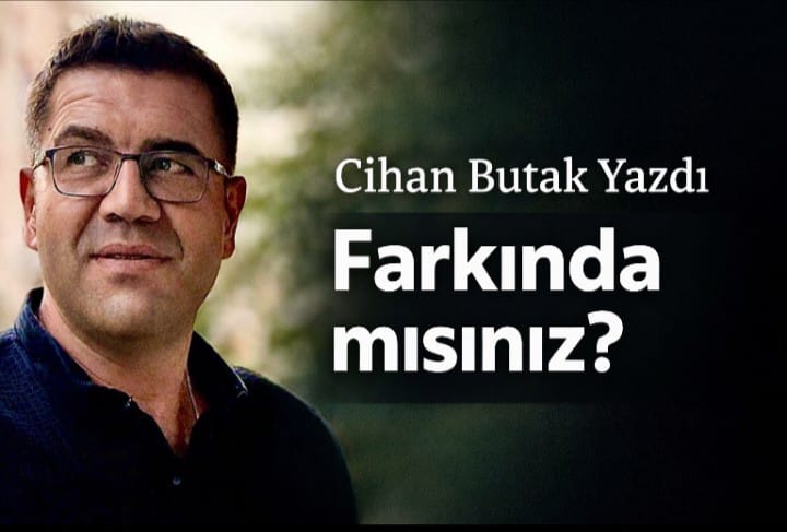 Cihan Butak Yazdı: Farkında mısınız?