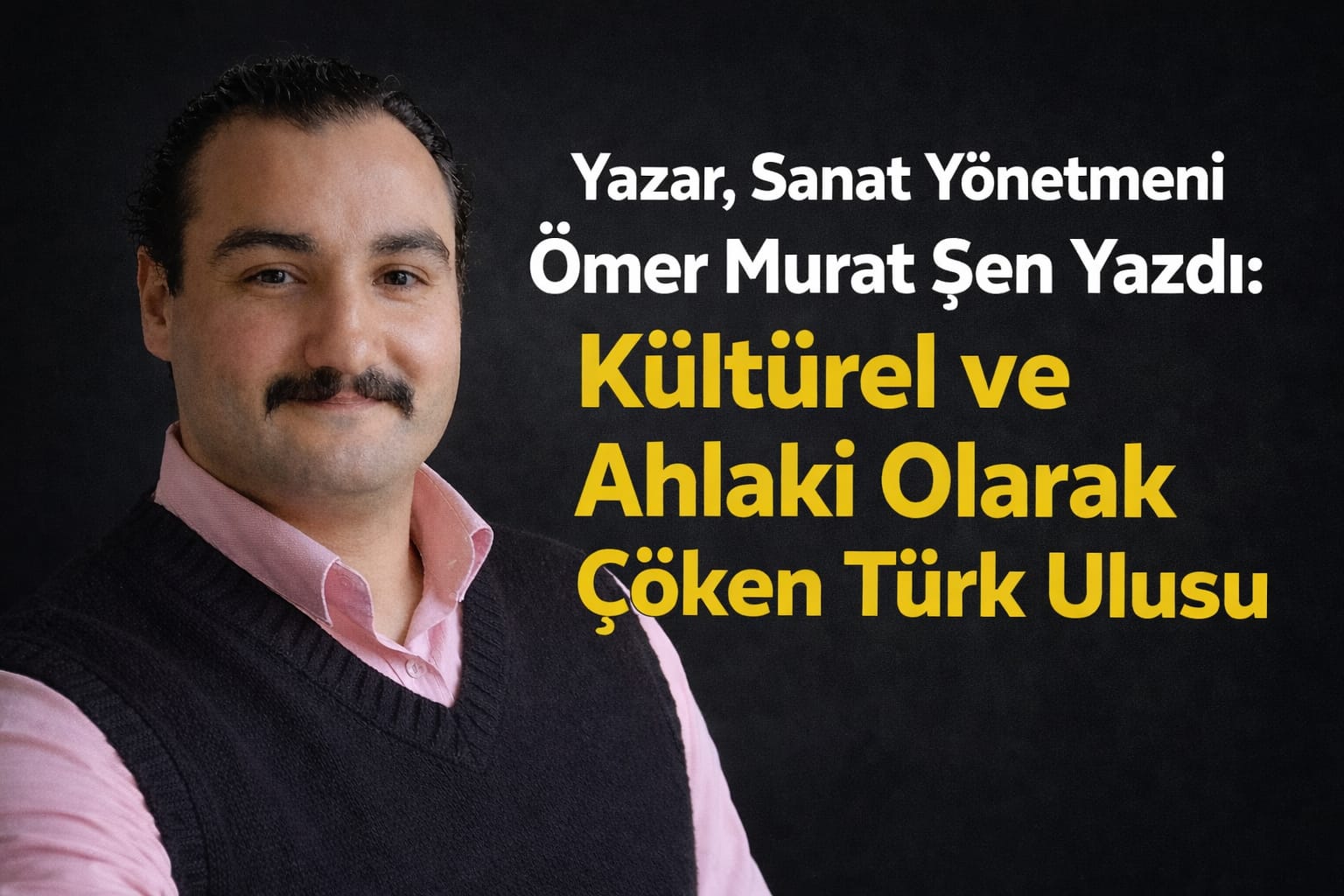 Yazar, Sanat Yönetmeni Ömer Murat Şen Yazdı: Kültürel ve Ahlaki Olarak Çöken Türk Ulusu