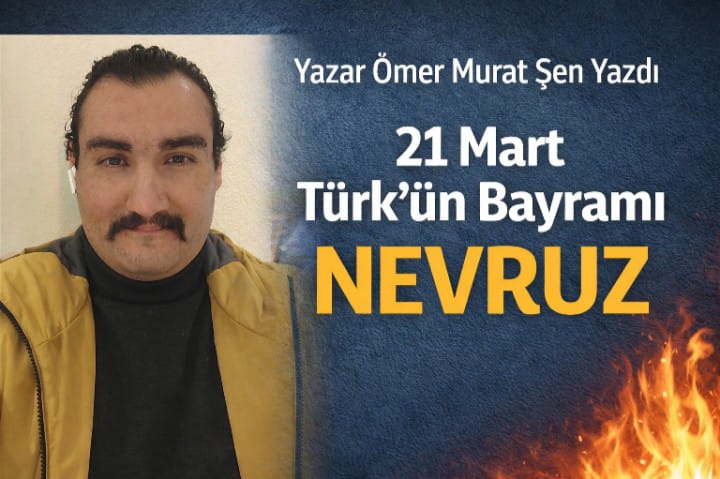 Yazar, Sanat, Kısa Film Yönetmeni, Tiyatro Oyuncusu Ömer Murat Şen Yazdı: 21 Mart Türk'ün Bayramı Nevruz